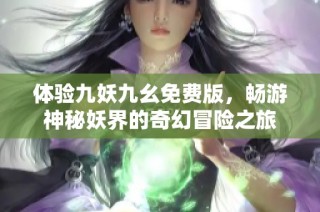 体验九妖九幺免费版，畅游神秘妖界的奇幻冒险之旅