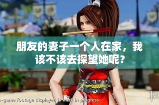 朋友的妻子一个人在家，我该不该去探望她呢？