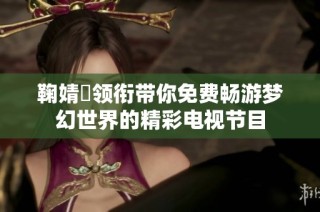 鞠婧祎领衔带你免费畅游梦幻世界的精彩电视节目