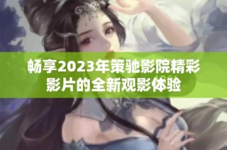 畅享2023年策驰影院精彩影片的全新观影体验