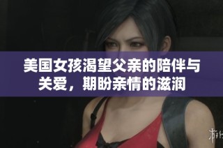 美国女孩渴望父亲的陪伴与关爱，期盼亲情的滋润