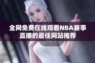 全网免费在线观看NBA赛事直播的最佳网站推荐