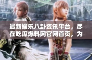 最新娱乐八卦资讯平台，尽在吃瓜爆料网官网首页，为你揭开真相