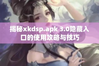 揭秘xkdsp.apk 3.0隐藏入口的使用攻略与技巧