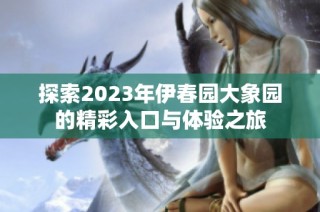探索2023年伊春园大象园的精彩入口与体验之旅