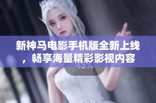 新神马电影手机版全新上线，畅享海量精彩影视内容