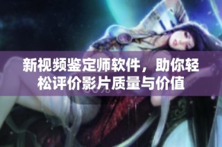 新视频鉴定师软件，助你轻松评价影片质量与价值