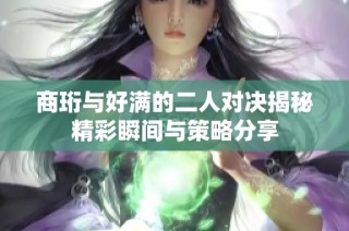 商珩与好满的二人对决揭秘精彩瞬间与策略分享