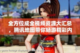 全方位成全视频资源大汇总，腾讯地图带你畅游精彩内容