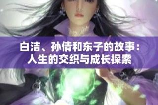 白洁、孙倩和东子的故事：人生的交织与成长探索