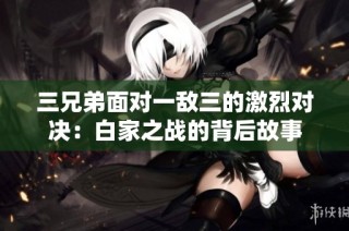 三兄弟面对一敌三的激烈对决：白家之战的背后故事