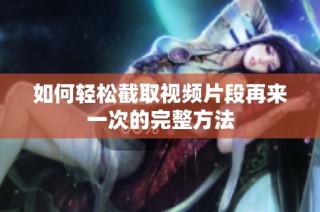 如何轻松截取视频片段再来一次的完整方法