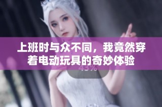 上班时与众不同，我竟然穿着电动玩具的奇妙体验