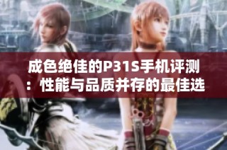 成色绝佳的P31S手机评测：性能与品质并存的最佳选择