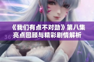《我们有点不对劲》第八集亮点回顾与精彩剧情解析