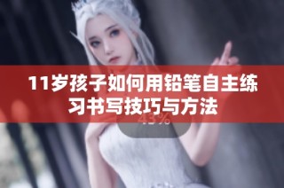 11岁孩子如何用铅笔自主练习书写技巧与方法