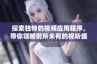 探索独特的视频应用程序，带你领略前所未有的视听盛宴