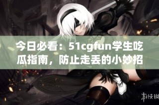 今日必看：51cgfun学生吃瓜指南，防止走丢的小妙招