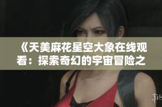 《天美麻花星空大象在线观看：探索奇幻的宇宙冒险之旅》
