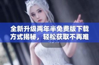 全新升级两年半免费版下载方式揭秘，轻松获取不再难