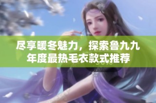 尽享暖冬魅力，探索鲁九九年度最热毛衣款式推荐