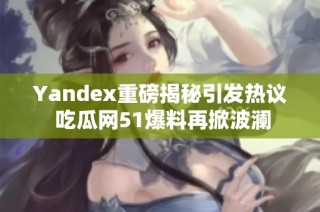 Yandex重磅揭秘引发热议 吃瓜网51爆料再掀波澜