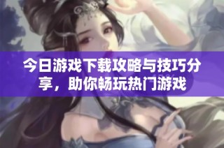 今日游戏下载攻略与技巧分享，助你畅玩热门游戏