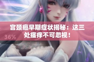 宫颈癌早期症状揭秘：这三处瘙痒不可忽视！