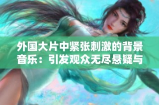 外国大片中紧张刺激的背景音乐：引发观众无尽悬疑与期待