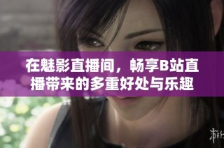 在魅影直播间，畅享B站直播带来的多重好处与乐趣