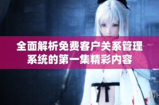 全面解析免费客户关系管理系统的第一集精彩内容