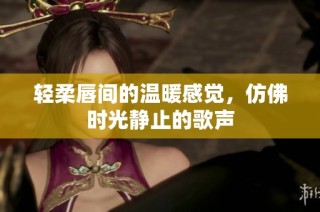 轻柔唇间的温暖感觉，仿佛时光静止的歌声