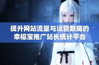 提升网站流量与运营数据的幸福宝推广站长统计平台