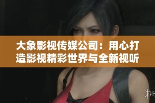 大象影视传媒公司：用心打造影视精彩世界与全新视听体验