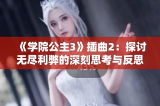 《学院公主3》插曲2：探讨无尽利弊的深刻思考与反思