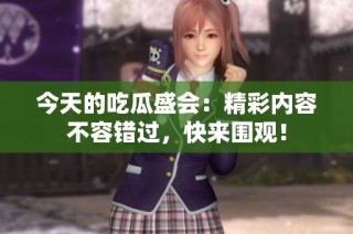 今天的吃瓜盛会：精彩内容不容错过，快来围观！