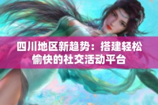 四川地区新趋势：搭建轻松愉快的社交活动平台