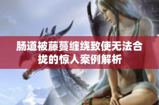 肠道被藤蔓缠绕致使无法合拢的惊人案例解析