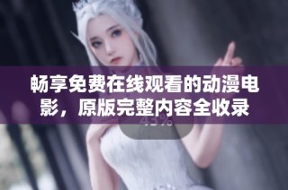 畅享免费在线观看的动漫电影，原版完整内容全收录