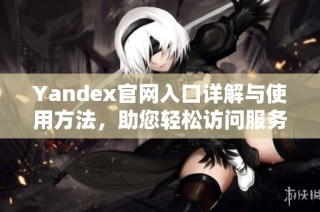 Yandex官网入口详解与使用方法，助您轻松访问服务