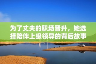 为了丈夫的职场晋升，她选择陪伴上级领导的背后故事