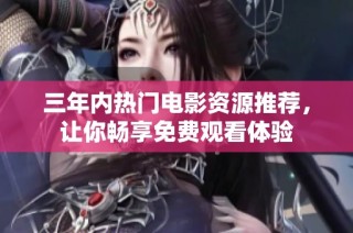 三年内热门电影资源推荐，让你畅享免费观看体验