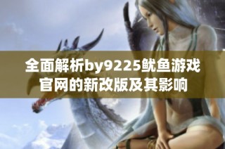 全面解析by9225鱿鱼游戏官网的新改版及其影响