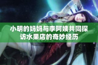 小明的妈妈与李阿姨共同探访水果店的奇妙经历
