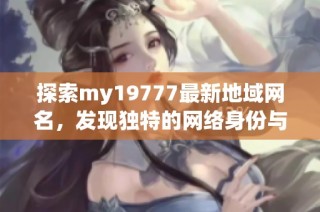 探索my19777最新地域网名，发现独特的网络身份与魅力