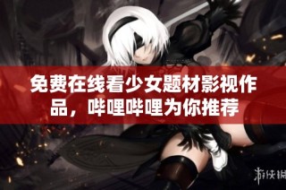 免费在线看少女题材影视作品，哔哩哔哩为你推荐