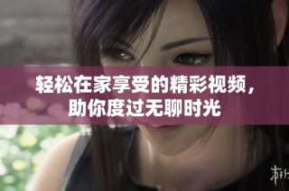 轻松在家享受的精彩视频，助你度过无聊时光