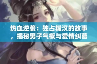热血逆袭：独占糙汉的故事，揭秘男子气概与爱情纠葛