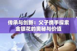 传承与创新：父子携手探索金银花的奥秘与价值