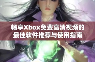 畅享Xbox免费高清视频的最佳软件推荐与使用指南